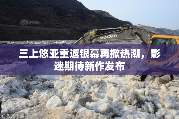 三上悠亚重返银幕再掀热潮，影迷期待新作发布