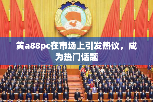 黄a88pc在市场上引发热议，成为热门话题