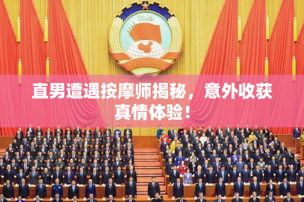 直男遭遇按摩师揭秘，意外收获真情体验！