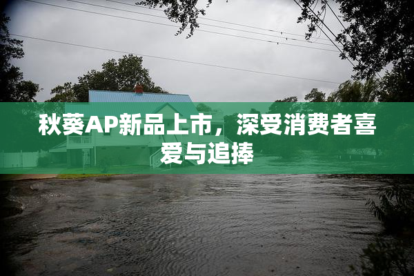 秋葵AP新品上市，深受消费者喜爱与追捧