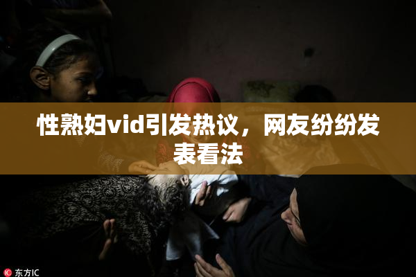性熟妇vid引发热议，网友纷纷发表看法