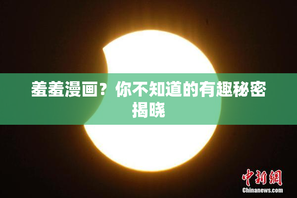 羞羞漫画？你不知道的有趣秘密揭晓