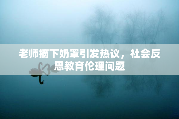 老师摘下奶罩引发热议，社会反思教育伦理问题