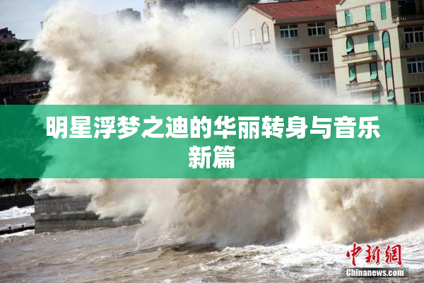 明星浮梦之迪的华丽转身与音乐新篇