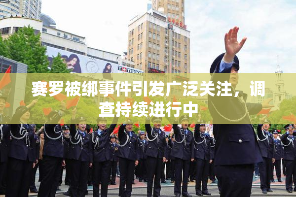赛罗被绑事件引发广泛关注，调查持续进行中