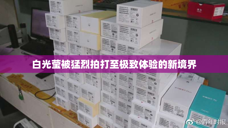 白光莹被猛烈拍打至极致体验的新境界
