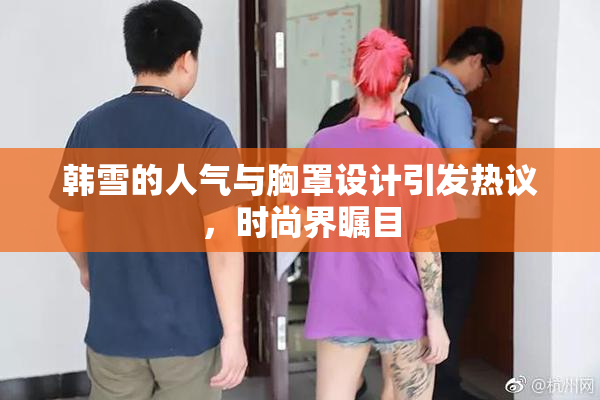 韩雪的人气与胸罩设计引发热议，时尚界瞩目