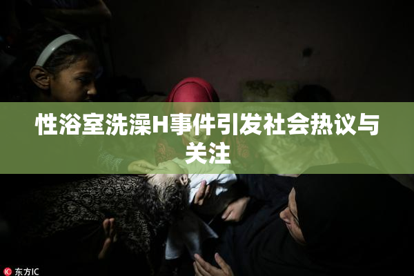 性浴室洗澡H事件引发社会热议与关注