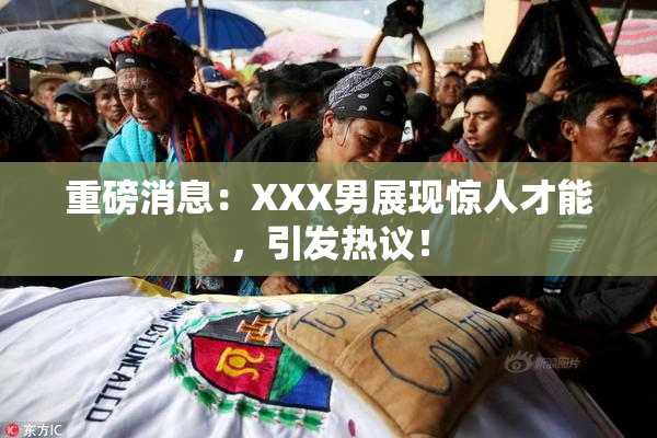 重磅消息：XXX男展现惊人才能，引发热议！