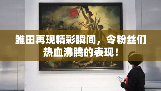雏田再现精彩瞬间，令粉丝们热血沸腾的表现！