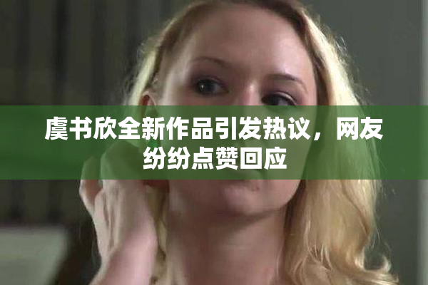 虞书欣全新作品引发热议，网友纷纷点赞回应