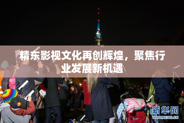 精东影视文化再创辉煌，聚焦行业发展新机遇