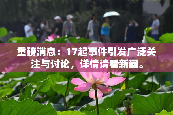 重磅消息：17起事件引发广泛关注与讨论，详情请看新闻。