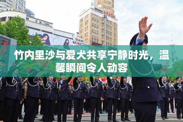 竹内里沙与爱犬共享宁静时光，温馨瞬间令人动容