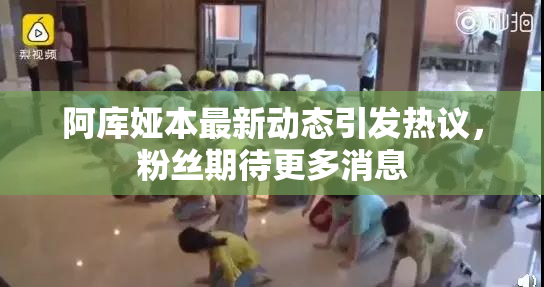 阿库娅本最新动态引发热议，粉丝期待更多消息