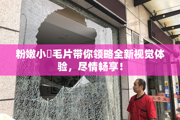 粉嫩小泬毛片带你领略全新视觉体验，尽情畅享！
