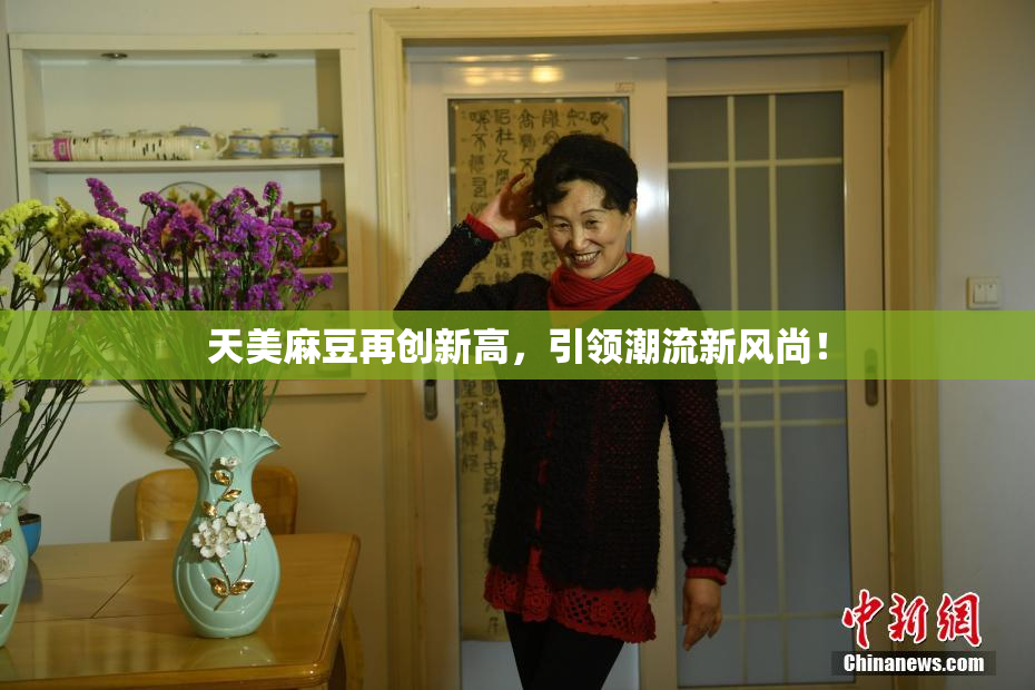 天美麻豆再创新高，引领潮流新风尚！