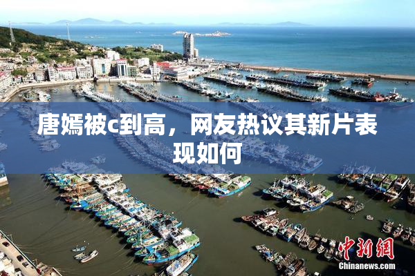 唐嫣被c到高，网友热议其新片表现如何