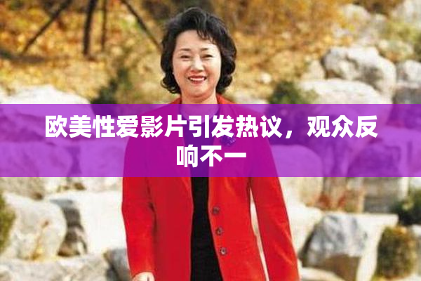 欧美性爱影片引发热议，观众反响不一