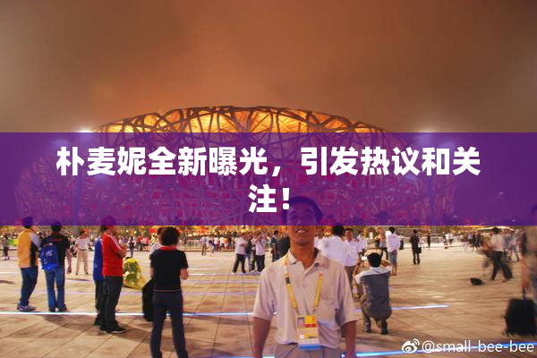朴麦妮全新曝光，引发热议和关注！