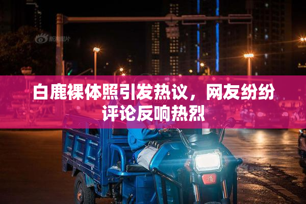 白鹿裸体照引发热议，网友纷纷评论反响热烈
