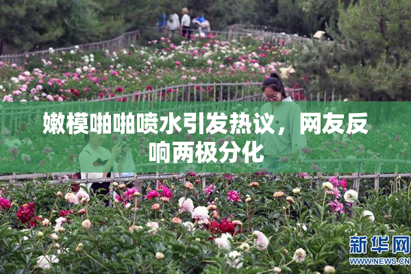 嫩模啪啪喷水引发热议，网友反响两极分化