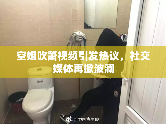 空姐吹箫视频引发热议，社交媒体再掀波澜