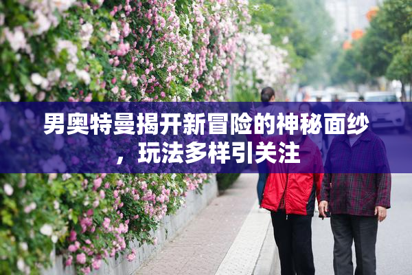 男奥特曼揭开新冒险的神秘面纱，玩法多样引关注