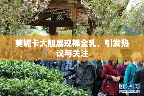 莫妮卡大胆展现裸全乳，引发热议与关注