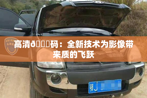 高清🈚码：全新技术为影像带来质的飞跃