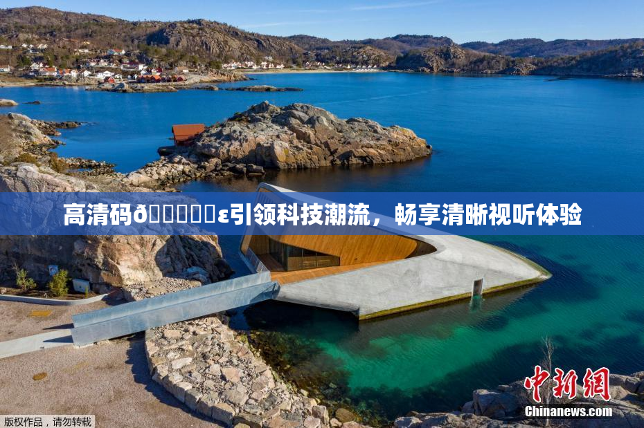 高清码🔞❌‌ε引领科技潮流，畅享清晰视听体验