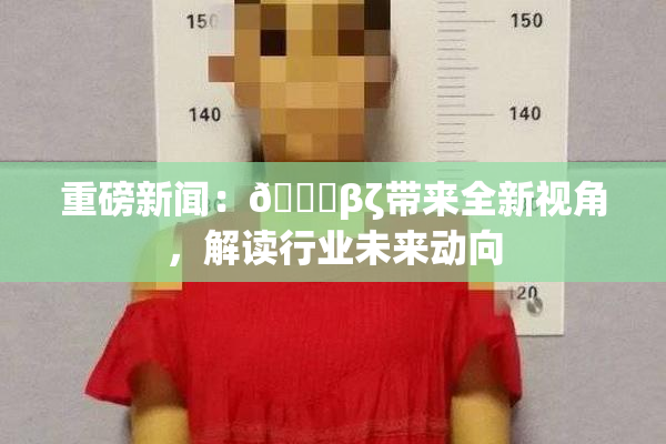 重磅新闻：👙βζ带来全新视角，解读行业未来动向