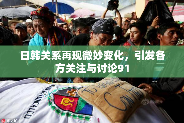日韩关系再现微妙变化，引发各方关注与讨论91