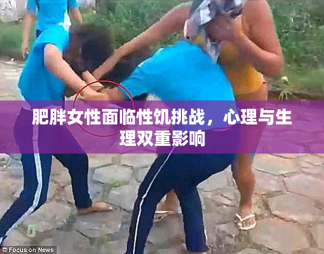 肥胖女性面临性饥挑战，心理与生理双重影响