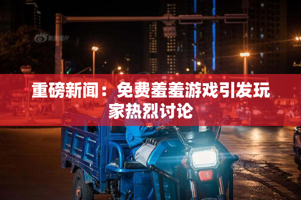 重磅新闻：免费羞羞游戏引发玩家热烈讨论