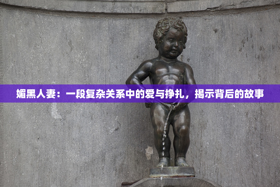 媚黑人妻：一段复杂关系中的爱与挣扎，揭示背后的故事