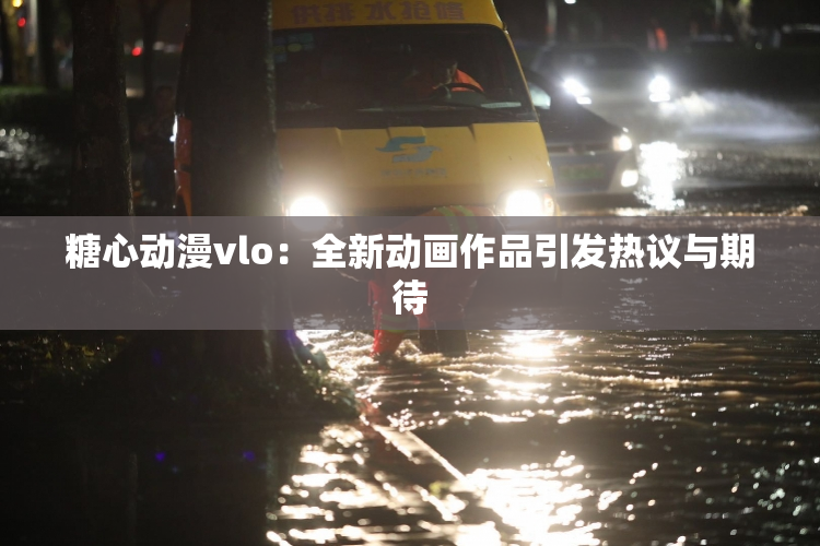 糖心动漫vlo：全新动画作品引发热议与期待