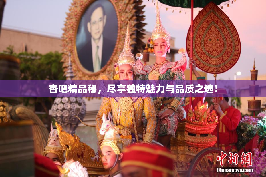 杏吧精品秘，尽享独特魅力与品质之选！