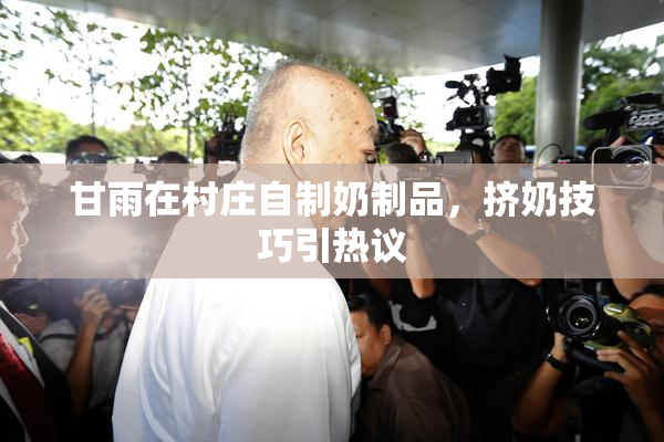 甘雨在村庄自制奶制品，挤奶技巧引热议