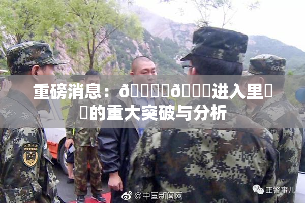 重磅消息：🔞‌🍌进入里❌‌的重大突破与分析