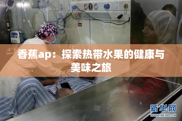 香蕉ap：探索热带水果的健康与美味之旅