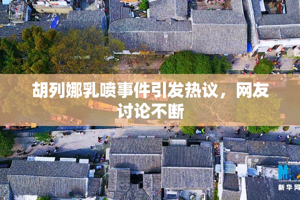 胡列娜乳喷事件引发热议，网友讨论不断