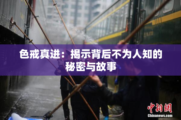 色戒真进：揭示背后不为人知的秘密与故事
