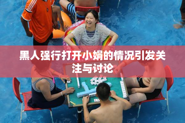 黑人强行打开小娟的情况引发关注与讨论