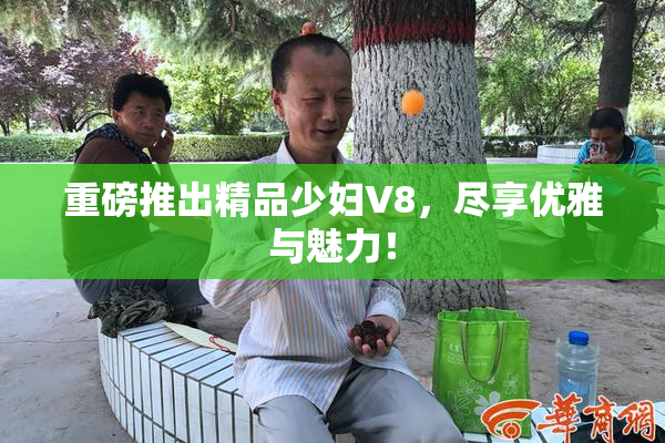 重磅推出精品少妇V8，尽享优雅与魅力！