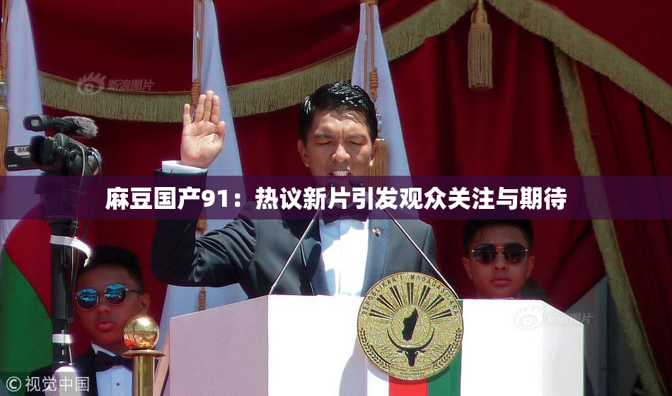 麻豆国产91：热议新片引发观众关注与期待