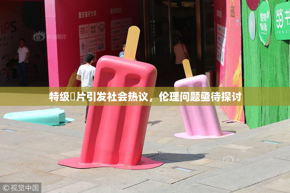 特级婬片引发社会热议，伦理问题亟待探讨