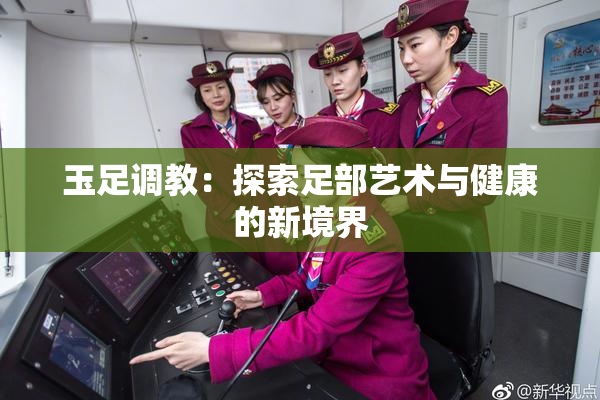 玉足调教：探索足部艺术与健康的新境界