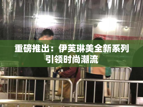 重磅推出：伊芙琳美全新系列引领时尚潮流