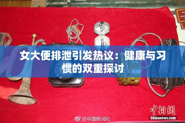 女大便排泄引发热议：健康与习惯的双重探讨